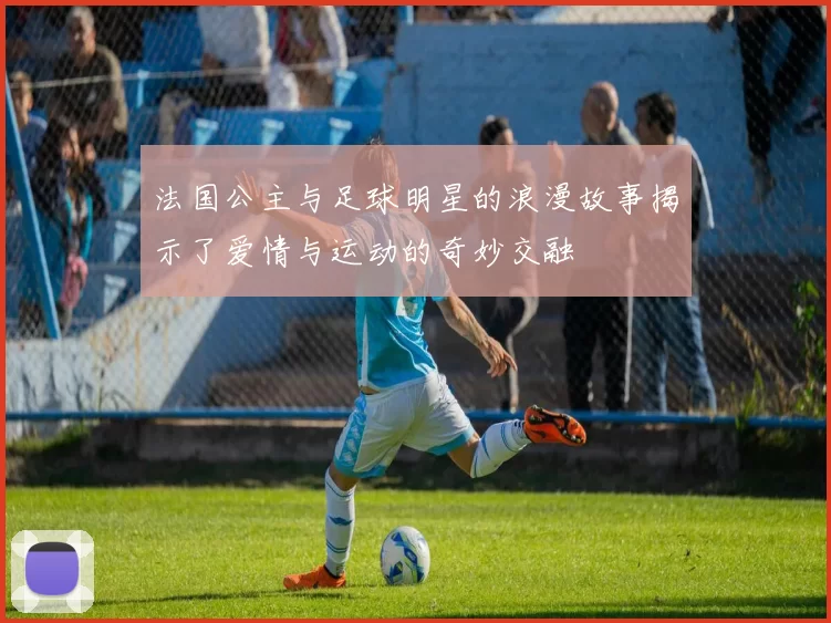 法国公主与足球明星的浪漫故事揭示了爱情与运动的奇妙交融
