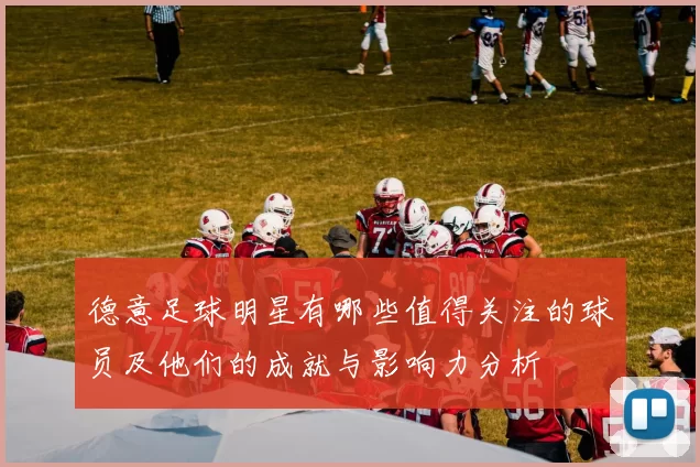 德意足球明星有哪些值得关注的球员及他们的成就与影响力分析