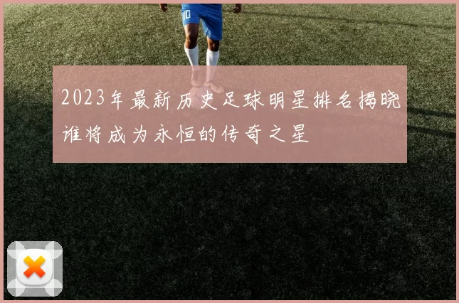 2023年最新历史足球明星排名揭晓谁将成为永恒的传奇之星