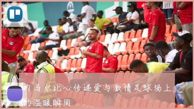 内马尔比心传递爱与激情足球场上的温暖瞬间