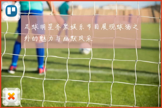 足球明星齐聚娱乐节目展现球场之外的魅力与幽默风采