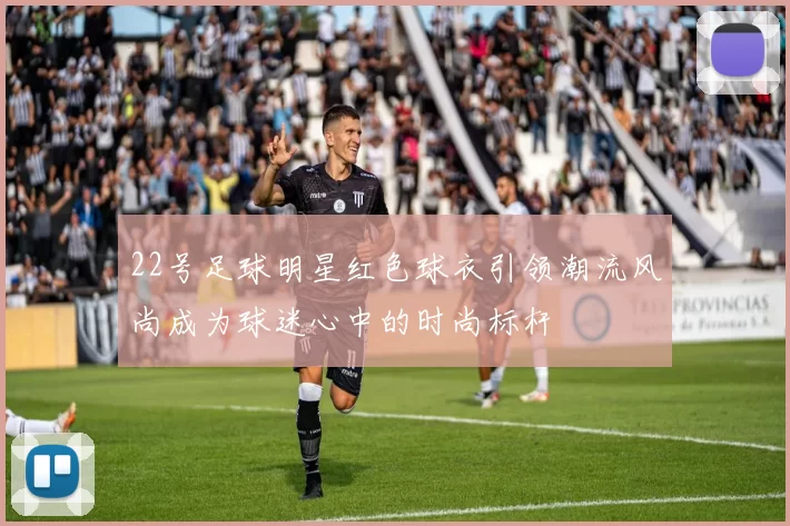 22号足球明星红色球衣引领潮流风尚成为球迷心中的时尚标杆