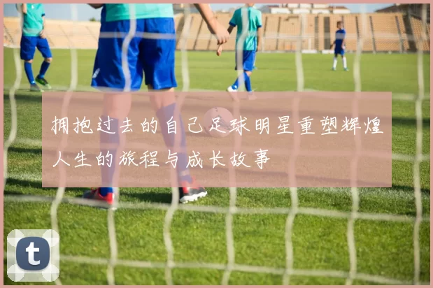 拥抱过去的自己足球明星重塑辉煌人生的旅程与成长故事