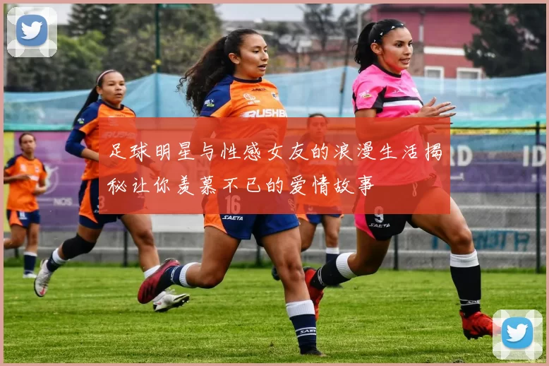 足球明星与性感女友的浪漫生活揭秘让你羡慕不已的爱情故事