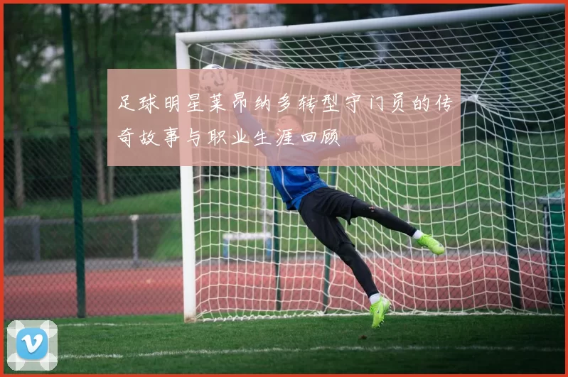 足球明星莱昂纳多转型守门员的传奇故事与职业生涯回顾