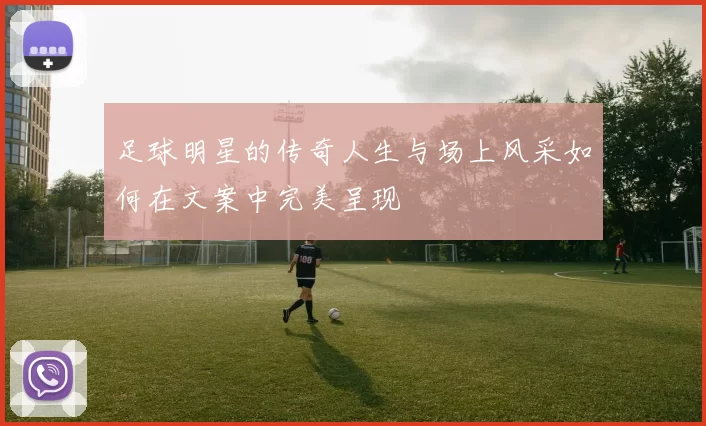足球明星的传奇人生与场上风采如何在文案中完美呈现