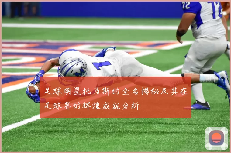 足球明星托马斯的全名揭秘及其在足球界的辉煌成就分析