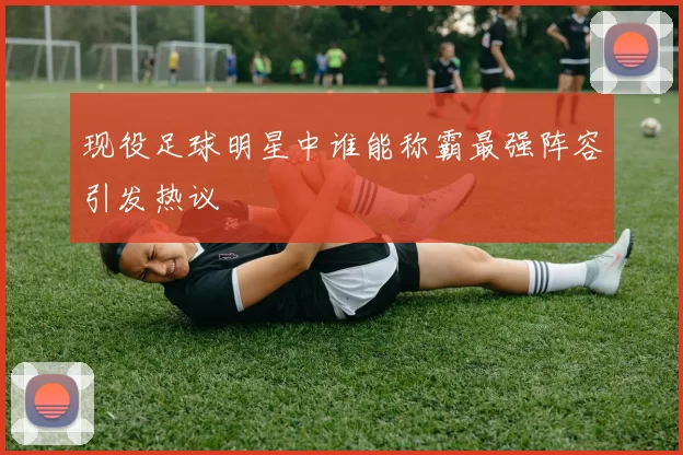 现役足球明星中谁能称霸最强阵容引发热议