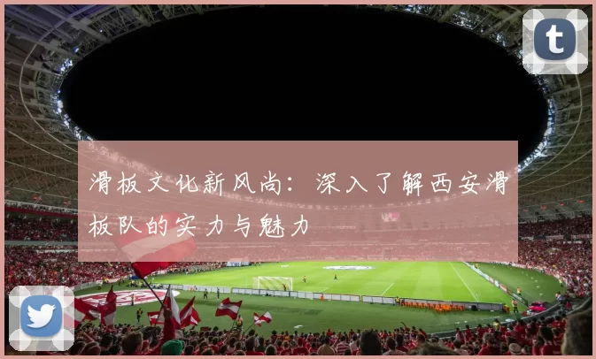 滑板文化新风尚：深入了解西安滑板队的实力与魅力