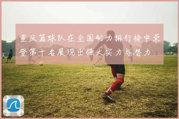 重庆篮球队在全国耐力排行榜中荣登第十名展现出强大实力与潜力