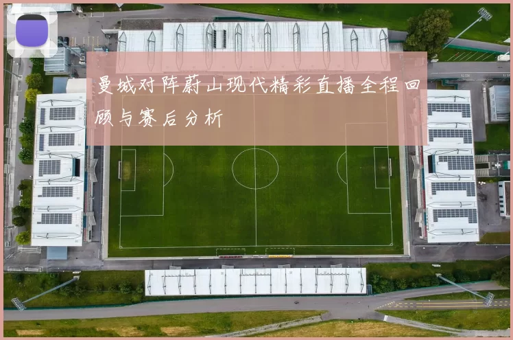 曼城对阵蔚山现代精彩直播全程回顾与赛后分析