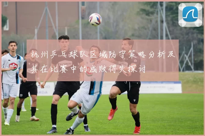 杭州乒乓球队区域防守策略分析及其在比赛中的成败得失探讨
