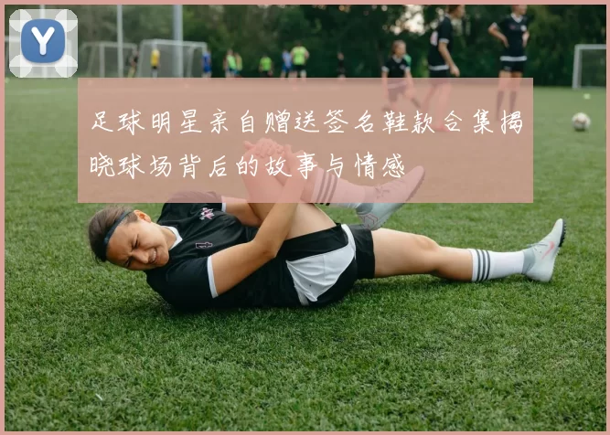 足球明星亲自赠送签名鞋款合集揭晓球场背后的故事与情感