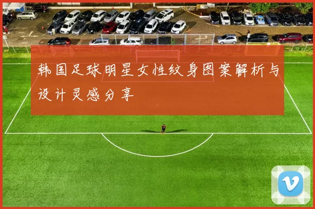 韩国足球明星女性纹身图案解析与设计灵感分享