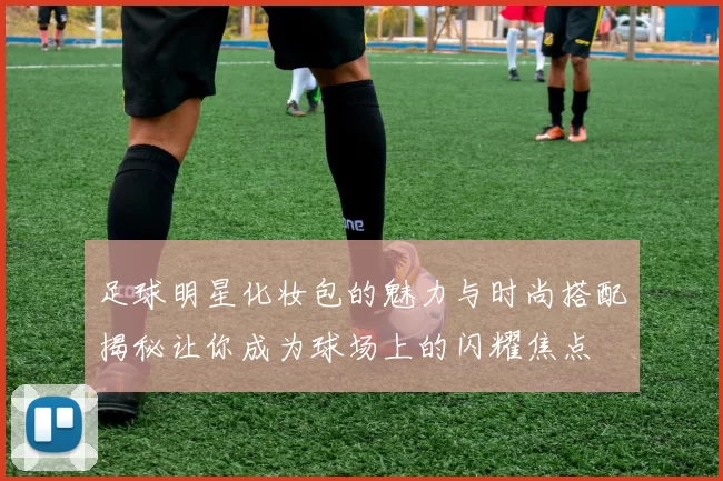 足球明星化妆包的魅力与时尚搭配揭秘让你成为球场上的闪耀焦点