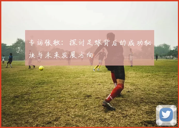 专访张敏：探讨足球背后的成功秘诀与未来发展方向