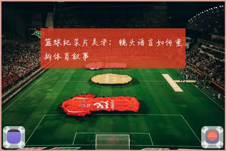 篮球纪录片美学：镜头语言如何重构体育叙事