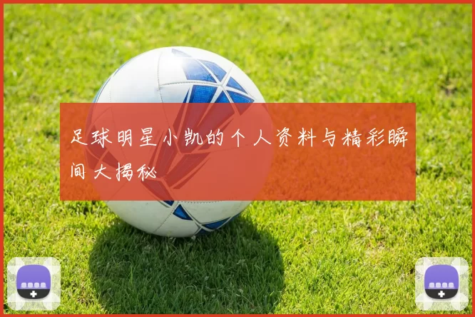 足球明星小凯的个人资料与精彩瞬间大揭秘