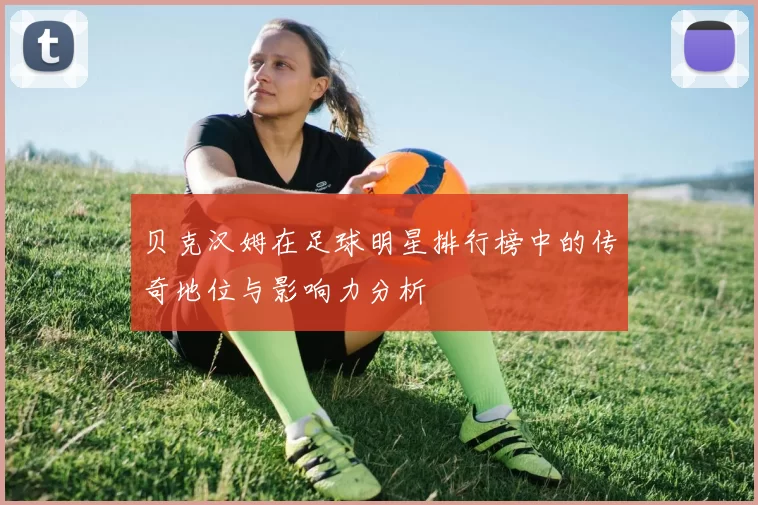 贝克汉姆在足球明星排行榜中的传奇地位与影响力分析