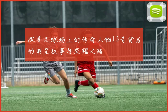 探寻足球场上的传奇人物13号背后的明星故事与荣耀之路