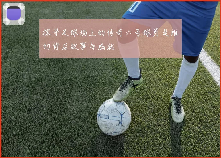 探寻足球场上的传奇六号球员是谁的背后故事与成就