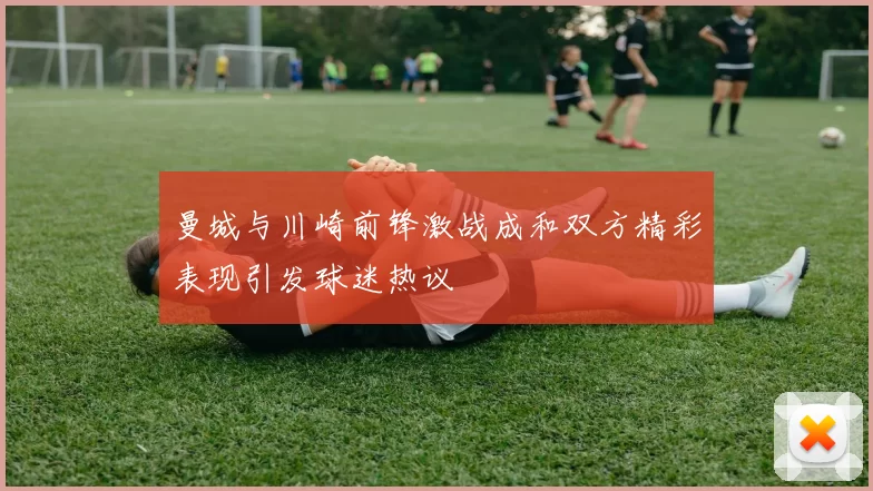 曼城与川崎前锋激战成和双方精彩表现引发球迷热议