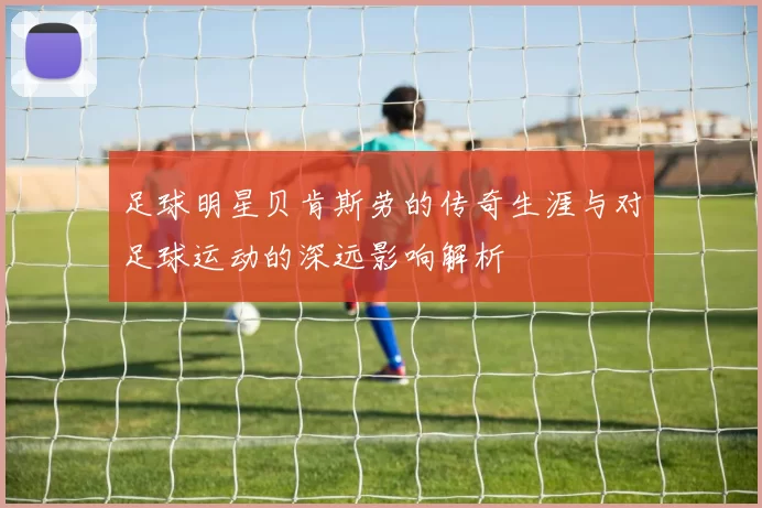 足球明星贝肯斯劳的传奇生涯与对足球运动的深远影响解析