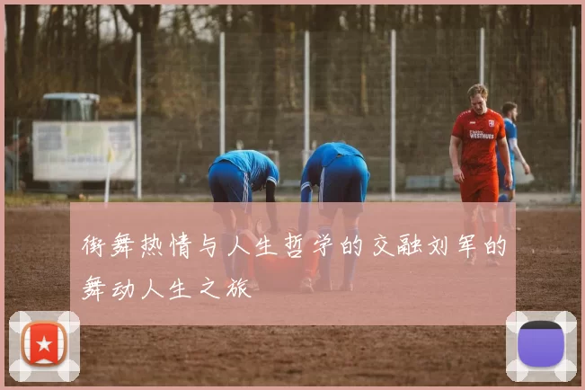 街舞热情与人生哲学的交融刘军的舞动人生之旅