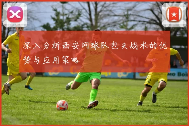 深入分析西安网球队包夹战术的优势与应用策略
