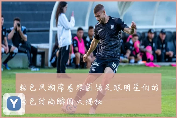 粉色风潮席卷绿茵场足球明星们的粉色时尚瞬间大揭秘