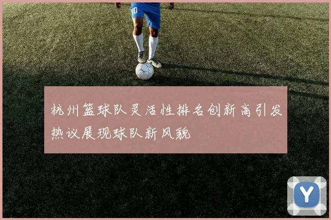 杭州篮球队灵活性排名创新高引发热议展现球队新风貌