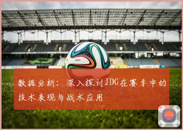 数据分析：深入探讨JDG在赛季中的技术表现与战术应用