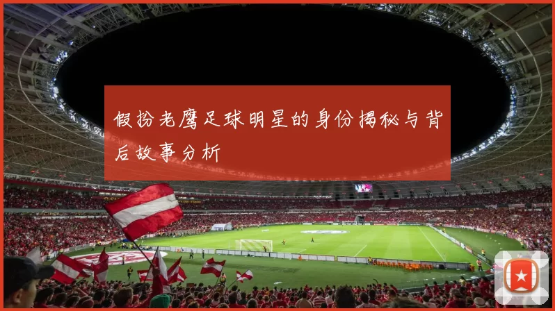 假扮老鹰足球明星的身份揭秘与背后故事分析