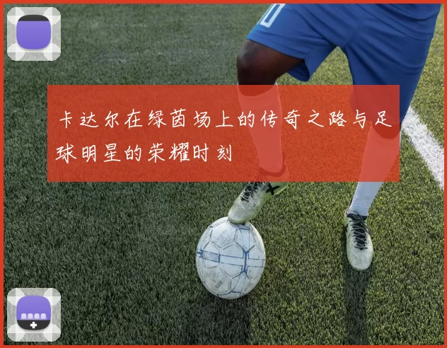 卡达尔在绿茵场上的传奇之路与足球明星的荣耀时刻