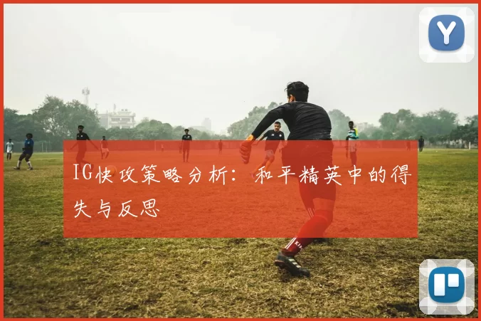 IG快攻策略分析：和平精英中的得失与反思