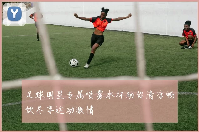 足球明星专属喷雾水杯助你清凉畅饮尽享运动激情