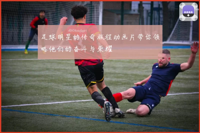 足球明星的传奇旅程动画片带你领略他们的奋斗与荣耀