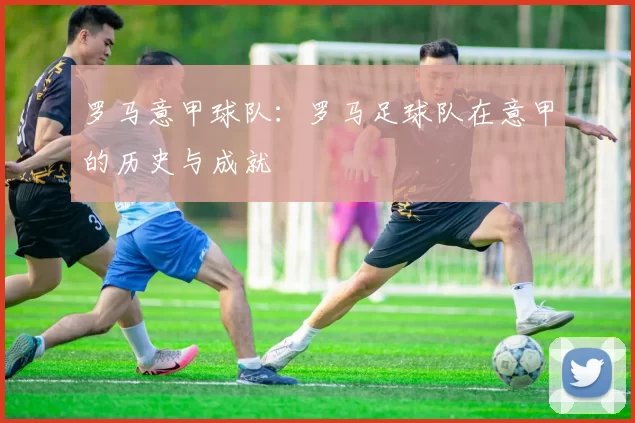 罗马意甲球队：罗马足球队在意甲的历史与成就