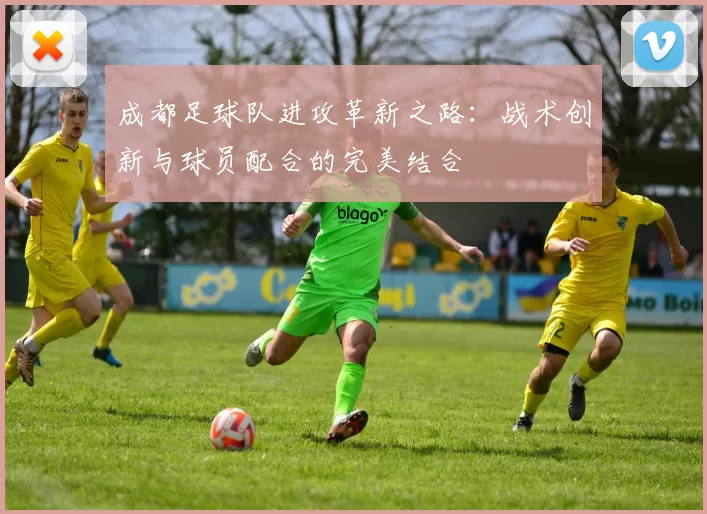成都足球队进攻革新之路：战术创新与球员配合的完美结合
