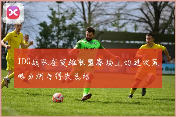 JDG战队在英雄联盟赛场上的进攻策略分析与得失总结