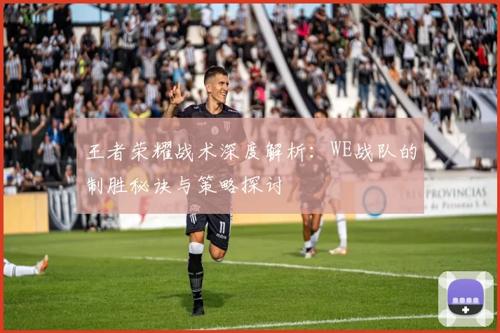 王者荣耀战术深度解析：WE战队的制胜秘诀与策略探讨