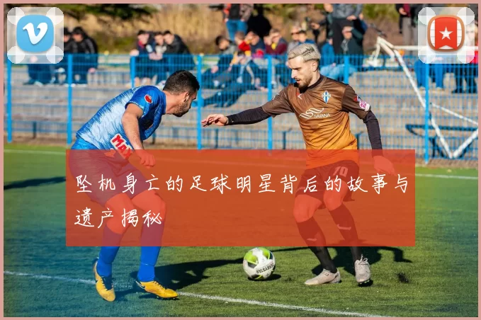 坠机身亡的足球明星背后的故事与遗产揭秘