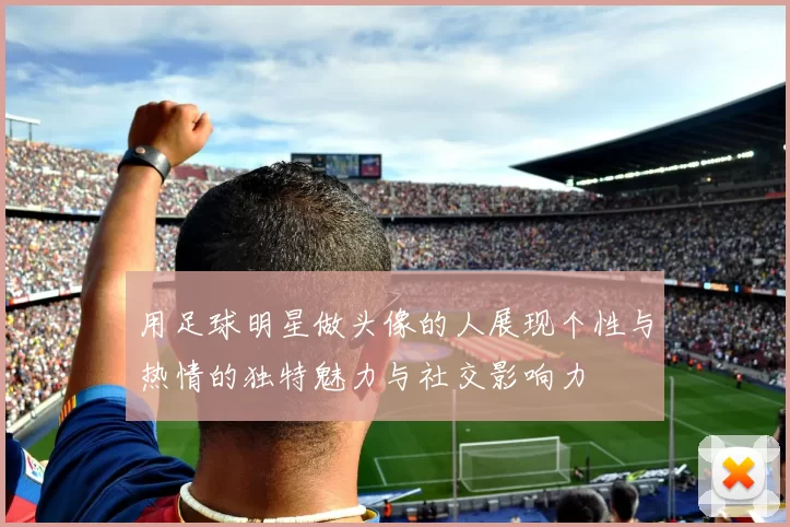 用足球明星做头像的人展现个性与热情的独特魅力与社交影响力