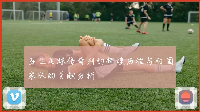 芬兰足球传奇利的辉煌历程与对国家队的贡献分析