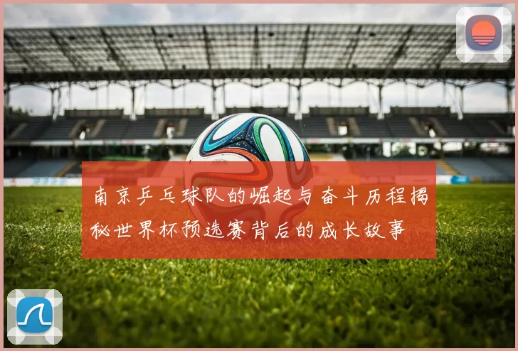 南京乒乓球队的崛起与奋斗历程揭秘世界杯预选赛背后的成长故事