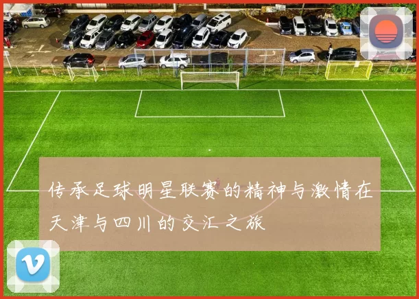传承足球明星联赛的精神与激情在天津与四川的交汇之旅