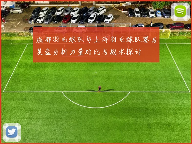 成都羽毛球队与上海羽毛球队赛后复盘分析力量对比与战术探讨