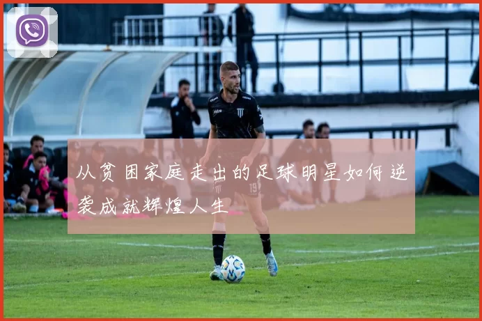 从贫困家庭走出的足球明星如何逆袭成就辉煌人生