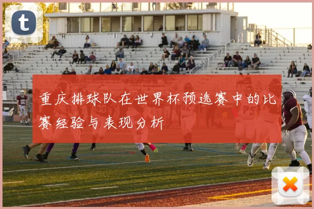 重庆排球队在世界杯预选赛中的比赛经验与表现分析