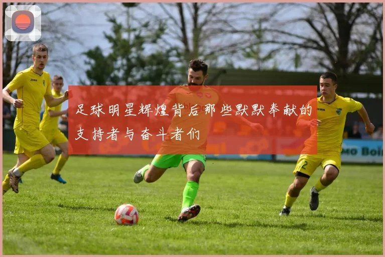 足球明星辉煌背后那些默默奉献的支持者与奋斗者们